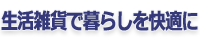 生活雑貨で暮らしを快適に